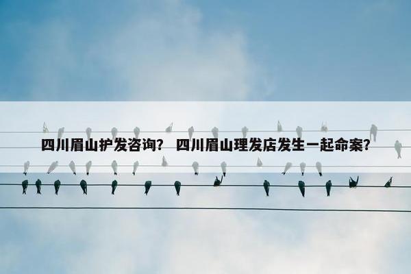 四川眉山护发咨询？ 四川眉山理发店发生一起命案？