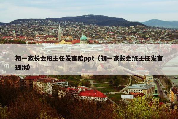 初一家长会班主任发言稿ppt（初一家长会班主任发言提纲）