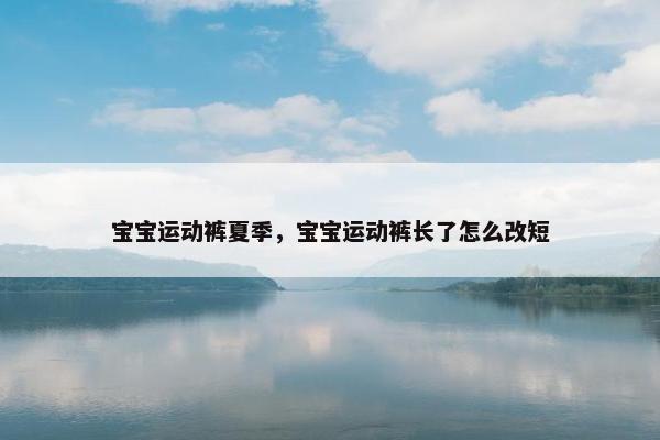 宝宝运动裤夏季，宝宝运动裤长了怎么改短