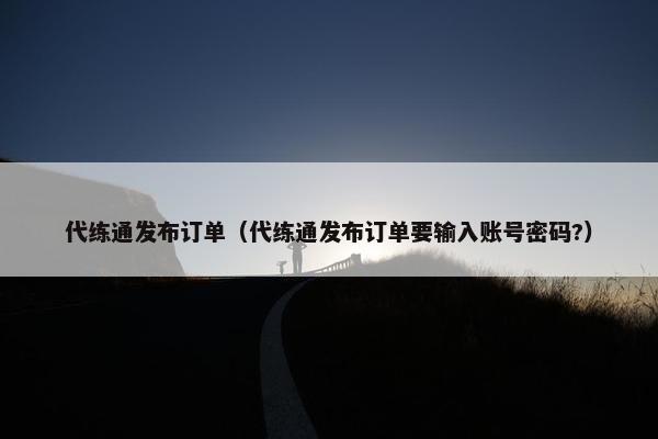 代练通发布订单（代练通发布订单要输入账号密码?）