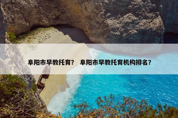 阜阳市早教托育？ 阜阳市早教托育机构排名？