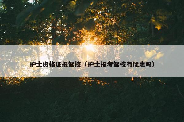 护士资格证报驾校（护士报考驾校有优惠吗）