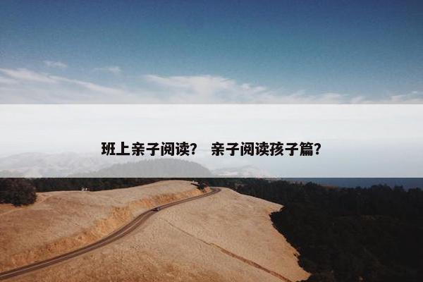 班上亲子阅读？ 亲子阅读孩子篇？