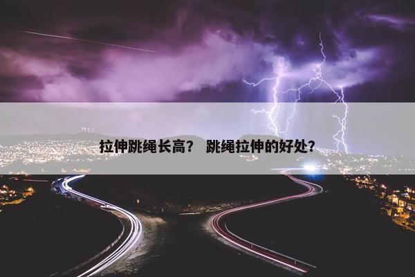 拉伸跳绳长高？ 跳绳拉伸的好处？
