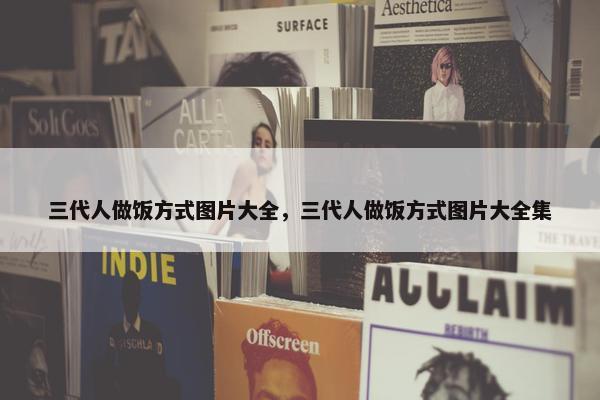 三代人做饭方式图片大全，三代人做饭方式图片大全集