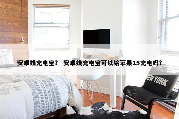 安卓线充电宝？ 安卓线充电宝可以给苹果15充电吗？