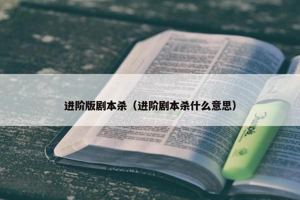 进阶版剧本杀（进阶剧本杀什么意思）