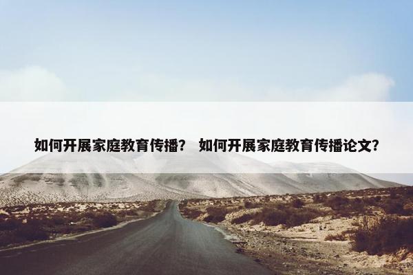 如何开展家庭教育传播？ 如何开展家庭教育传播论文？