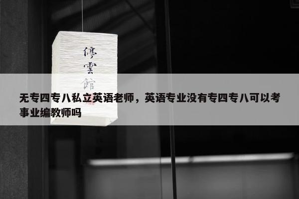 无专四专八私立英语老师，英语专业没有专四专八可以考事业编教师吗