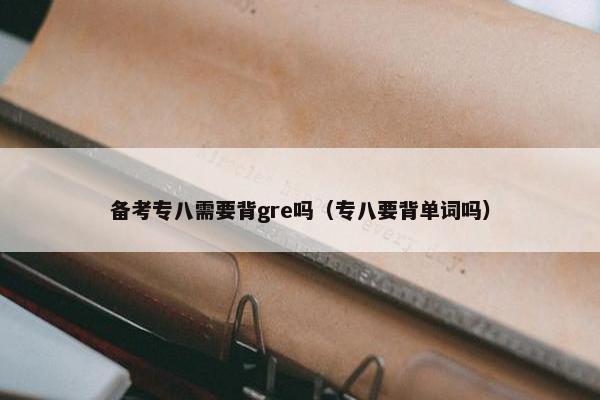 备考专八需要背gre吗（专八要背单词吗）