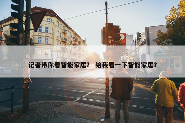 记者带你看智能家居？ 给我看一下智能家居？