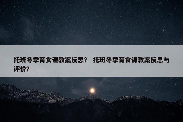 托班冬季育食课教案反思？ 托班冬季育食课教案反思与评价？