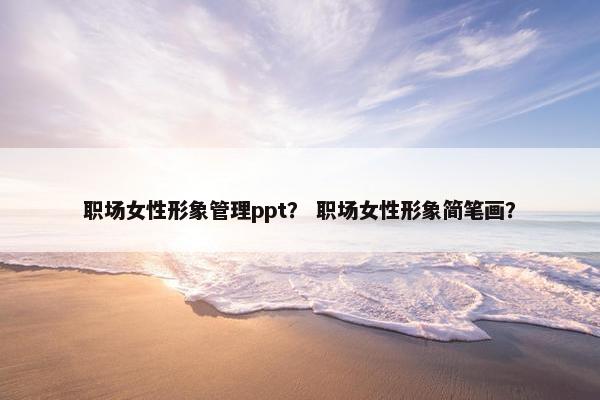职场女性形象管理ppt？ 职场女性形象简笔画？