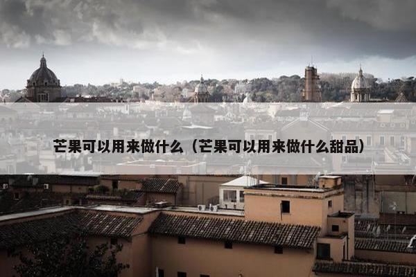 芒果可以用来做什么（芒果可以用来做什么甜品）