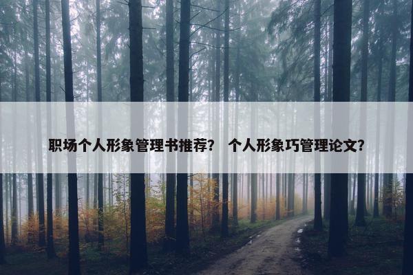 职场个人形象管理书推荐？ 个人形象巧管理论文？