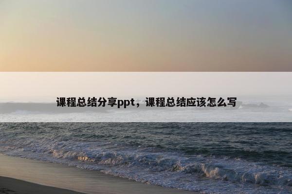 课程总结分享ppt，课程总结应该怎么写
