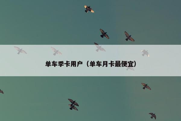 单车季卡用户（单车月卡最便宜）