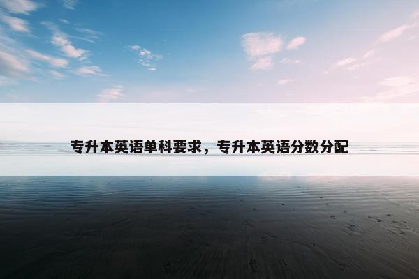 专升本英语单科要求，专升本英语分数分配