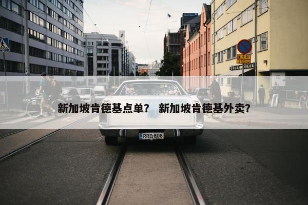 新加坡肯德基点单？ 新加坡肯德基外卖？