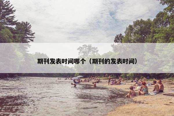 期刊发表时间哪个（期刊的发表时间）