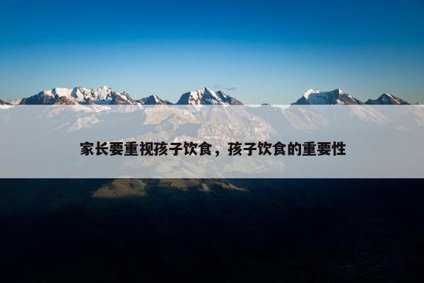 家长要重视孩子饮食，孩子饮食的重要性