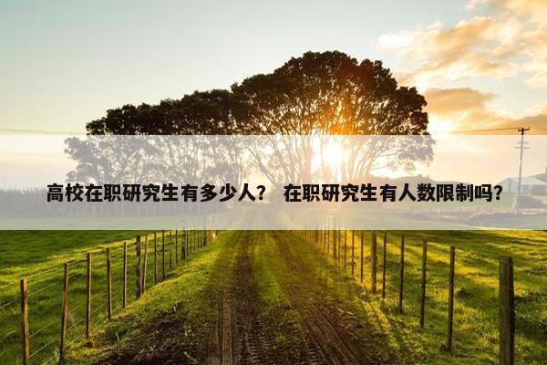 高校在职研究生有多少人？ 在职研究生有人数限制吗？