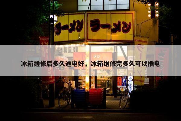 冰箱维修后多久通电好，冰箱维修完多久可以插电