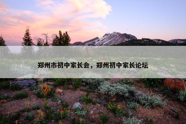 郑州市初中家长会，郑州初中家长论坛