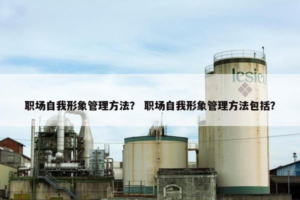 职场自我形象管理方法？ 职场自我形象管理方法包括？