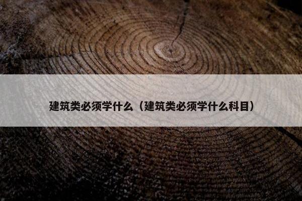 建筑类必须学什么（建筑类必须学什么科目）