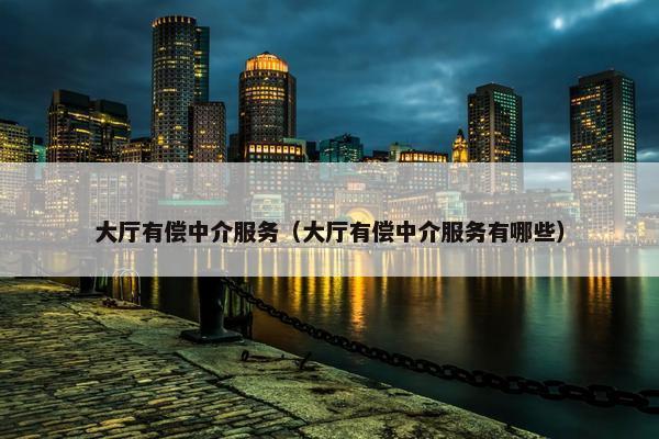 大厅有偿中介服务（大厅有偿中介服务有哪些）