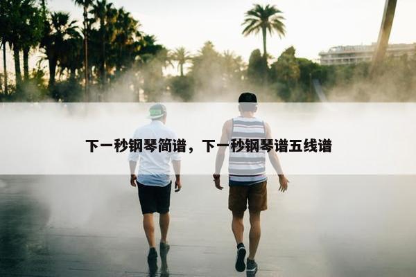 下一秒钢琴简谱，下一秒钢琴谱五线谱