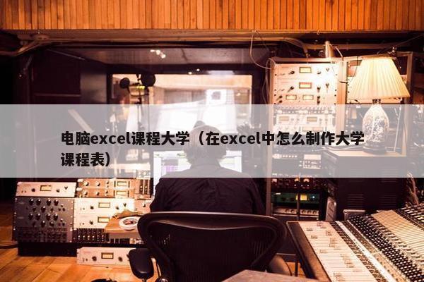 电脑excel课程大学（在excel中怎么制作大学课程表）