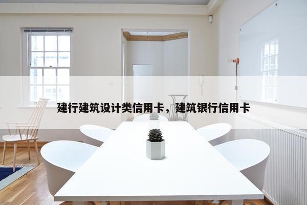 建行建筑设计类信用卡，建筑银行信用卡