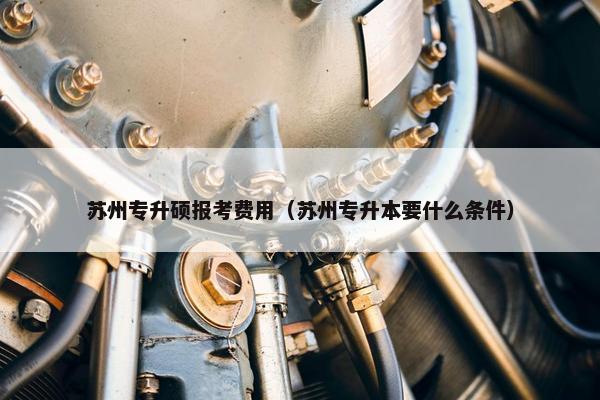 苏州专升硕报考费用（苏州专升本要什么条件）