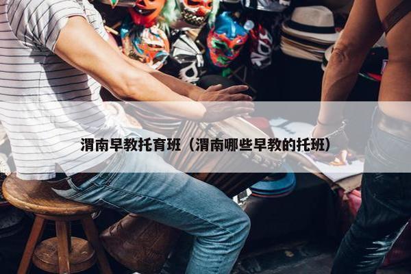 渭南早教托育班（渭南哪些早教的托班）