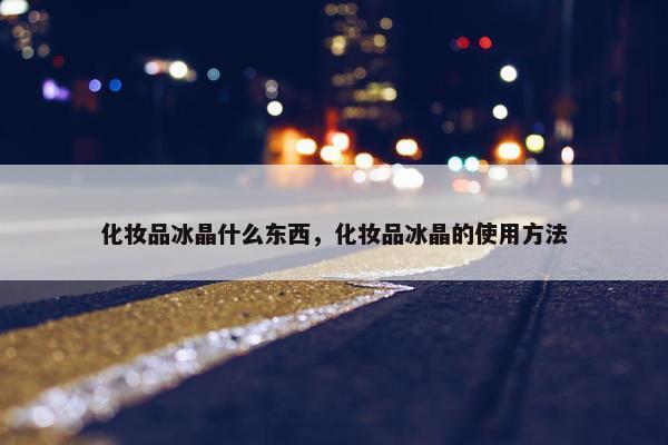 化妆品冰晶什么东西，化妆品冰晶的使用方法
