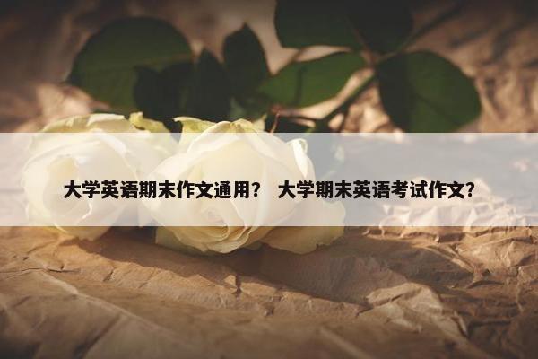 大学英语期末作文通用？ 大学期末英语考试作文？