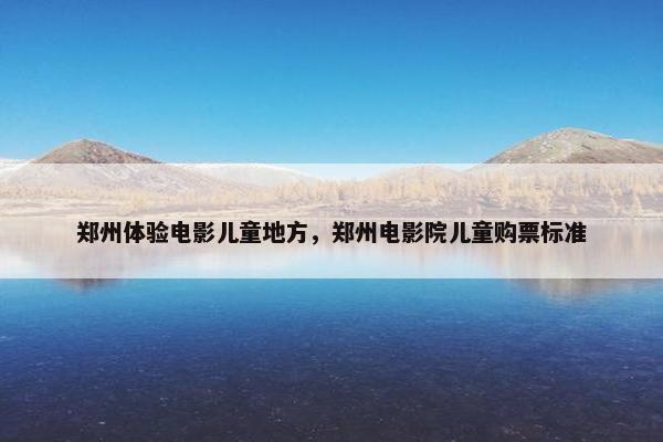 郑州体验电影儿童地方，郑州电影院儿童购票标准
