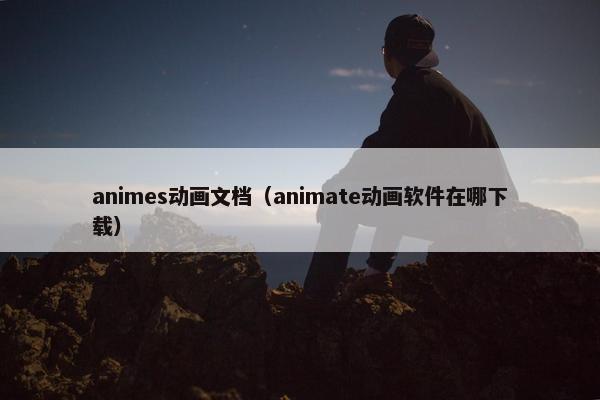 animes动画文档（animate动画软件在哪下载）