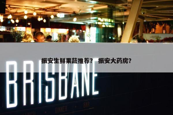 振安生鲜果蔬推荐？ 振安大药房？