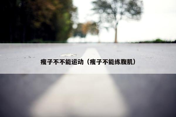 瘦子不不能运动（瘦子不能练腹肌）