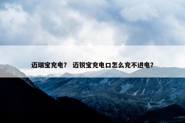 迈瑞宝充电？ 迈锐宝充电口怎么充不进电？