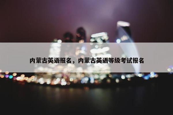 内蒙古英语报名，内蒙古英语等级考试报名
