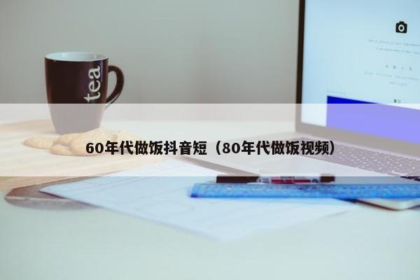 60年代做饭抖音短（80年代做饭视频）