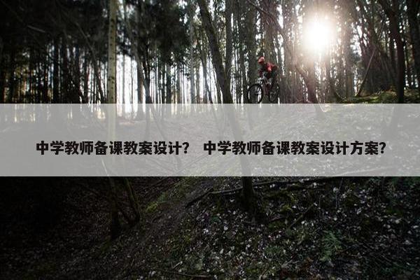 中学教师备课教案设计？ 中学教师备课教案设计方案？