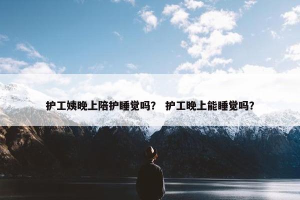 护工姨晚上陪护睡觉吗？ 护工晚上能睡觉吗？