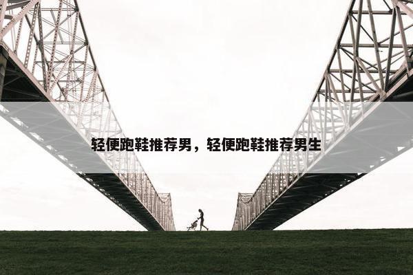 轻便跑鞋推荐男，轻便跑鞋推荐男生