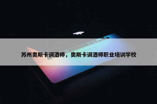 苏州奥斯卡调酒师，奥斯卡调酒师职业培训学校