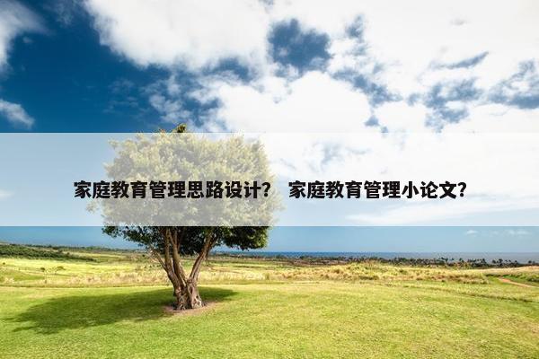 家庭教育管理思路设计？ 家庭教育管理小论文？